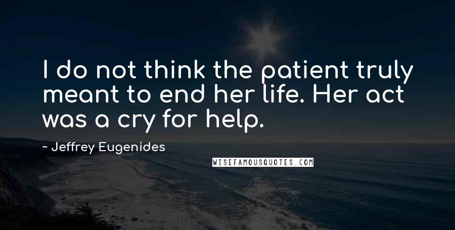 Jeffrey Eugenides Quotes: I do not think the patient truly meant to end her life. Her act was a cry for help.