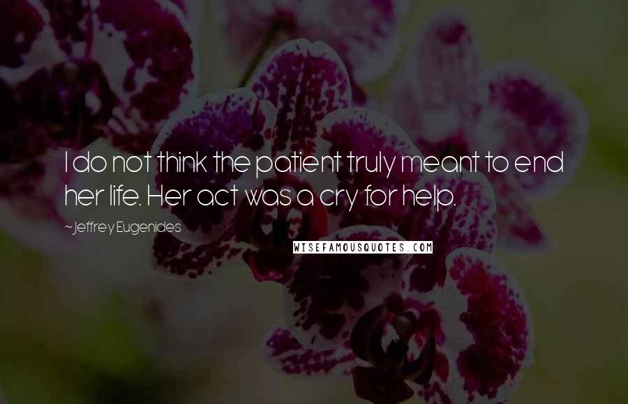 Jeffrey Eugenides Quotes: I do not think the patient truly meant to end her life. Her act was a cry for help.