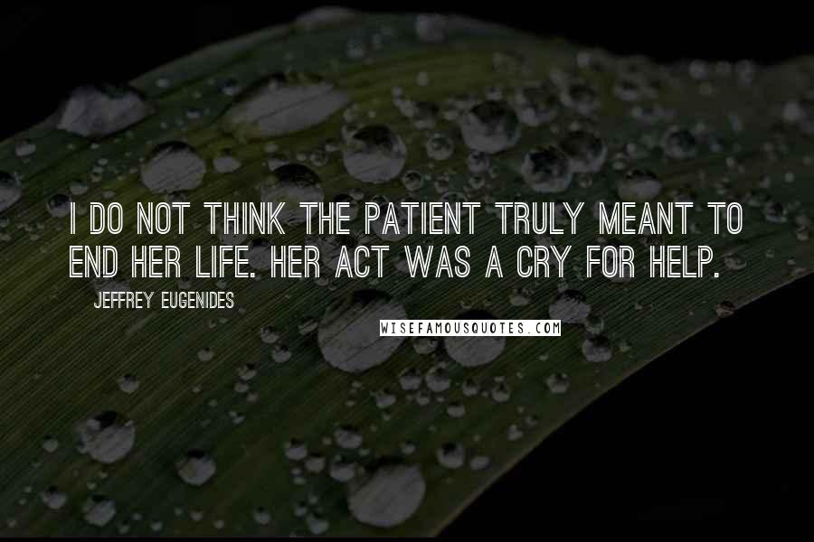 Jeffrey Eugenides Quotes: I do not think the patient truly meant to end her life. Her act was a cry for help.
