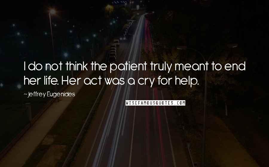 Jeffrey Eugenides Quotes: I do not think the patient truly meant to end her life. Her act was a cry for help.