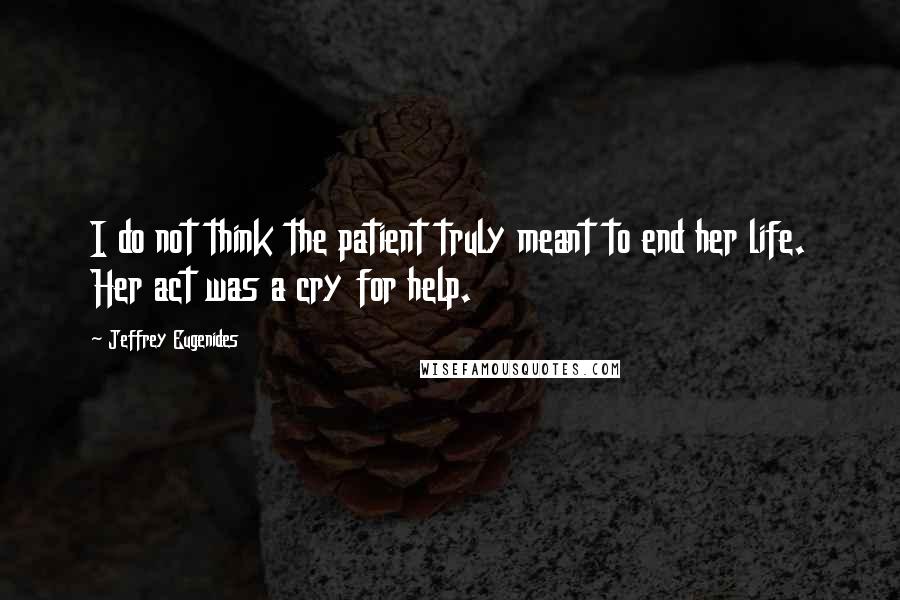Jeffrey Eugenides Quotes: I do not think the patient truly meant to end her life. Her act was a cry for help.
