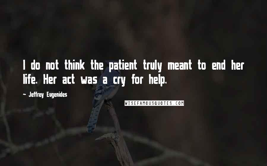 Jeffrey Eugenides Quotes: I do not think the patient truly meant to end her life. Her act was a cry for help.