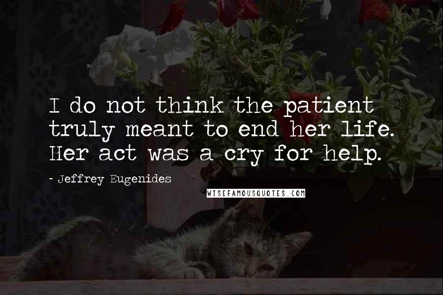 Jeffrey Eugenides Quotes: I do not think the patient truly meant to end her life. Her act was a cry for help.