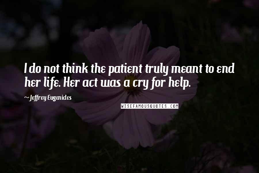 Jeffrey Eugenides Quotes: I do not think the patient truly meant to end her life. Her act was a cry for help.