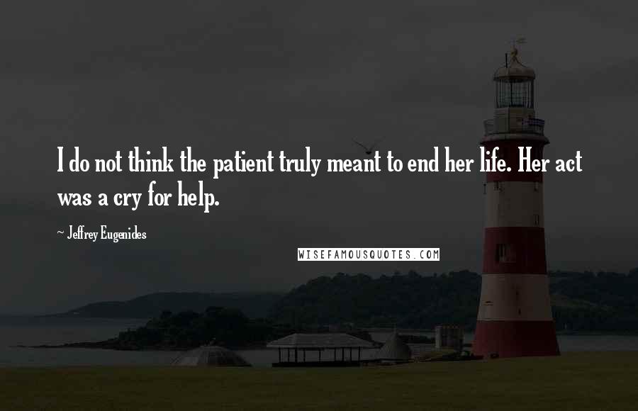 Jeffrey Eugenides Quotes: I do not think the patient truly meant to end her life. Her act was a cry for help.