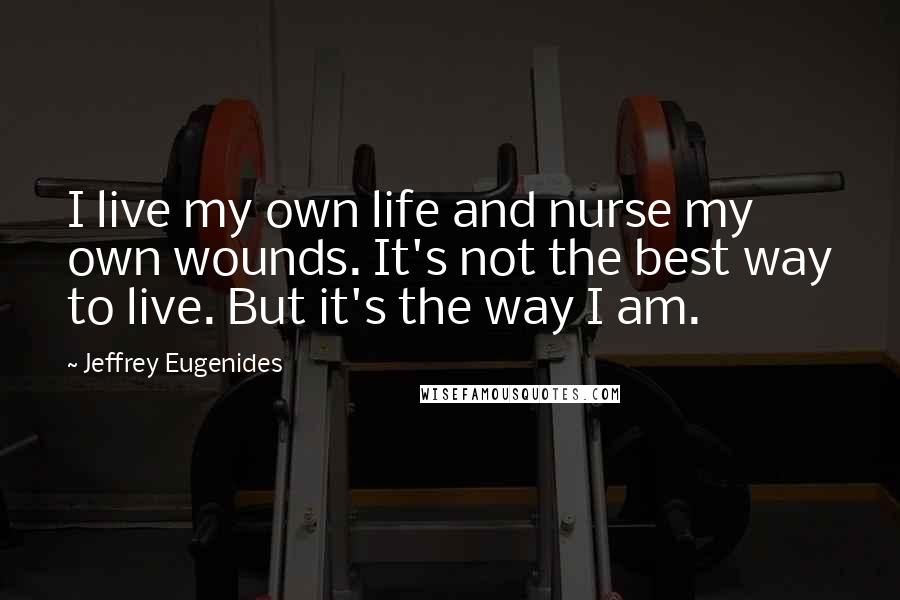 Jeffrey Eugenides Quotes: I live my own life and nurse my own wounds. It's not the best way to live. But it's the way I am.