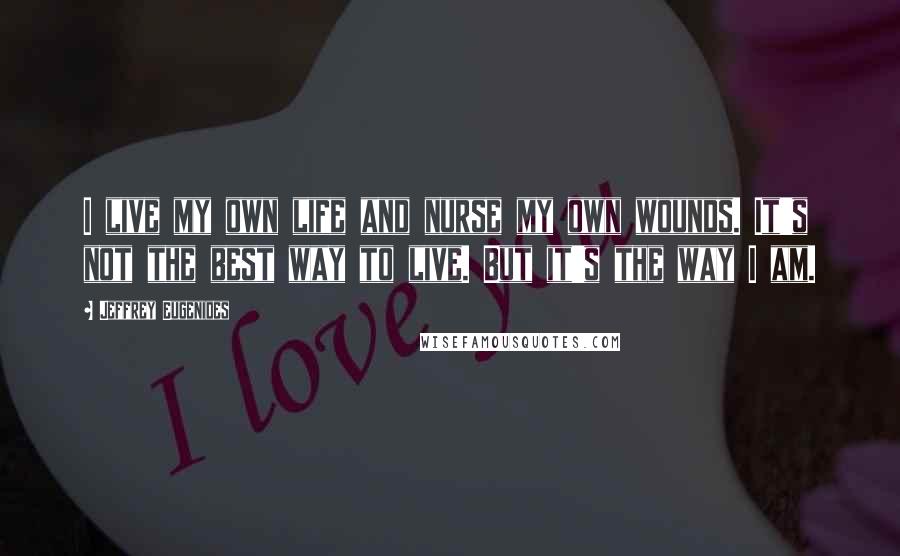 Jeffrey Eugenides Quotes: I live my own life and nurse my own wounds. It's not the best way to live. But it's the way I am.