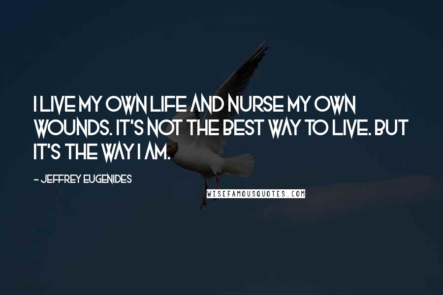 Jeffrey Eugenides Quotes: I live my own life and nurse my own wounds. It's not the best way to live. But it's the way I am.