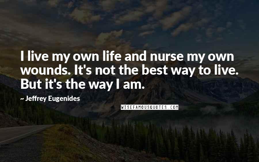 Jeffrey Eugenides Quotes: I live my own life and nurse my own wounds. It's not the best way to live. But it's the way I am.