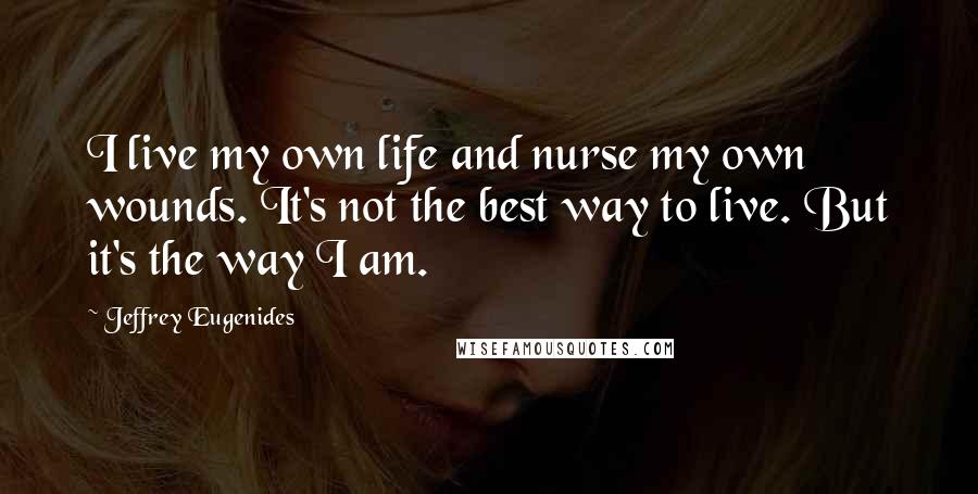 Jeffrey Eugenides Quotes: I live my own life and nurse my own wounds. It's not the best way to live. But it's the way I am.