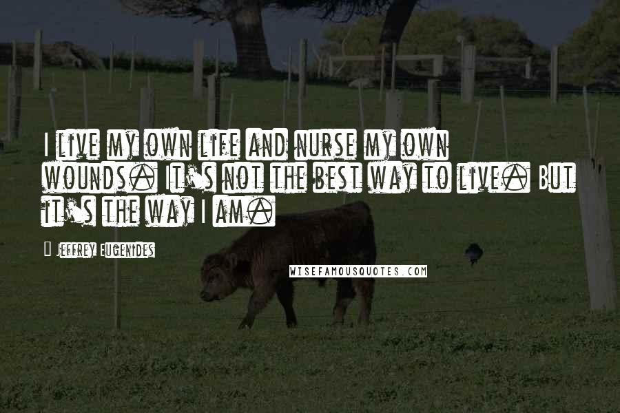 Jeffrey Eugenides Quotes: I live my own life and nurse my own wounds. It's not the best way to live. But it's the way I am.