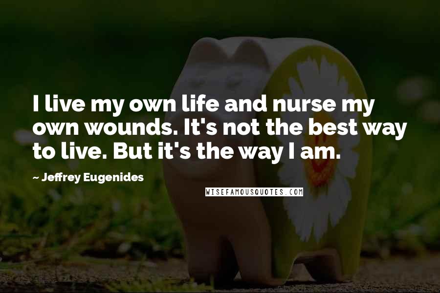 Jeffrey Eugenides Quotes: I live my own life and nurse my own wounds. It's not the best way to live. But it's the way I am.