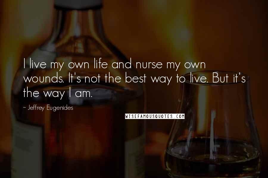 Jeffrey Eugenides Quotes: I live my own life and nurse my own wounds. It's not the best way to live. But it's the way I am.