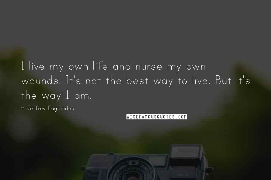 Jeffrey Eugenides Quotes: I live my own life and nurse my own wounds. It's not the best way to live. But it's the way I am.