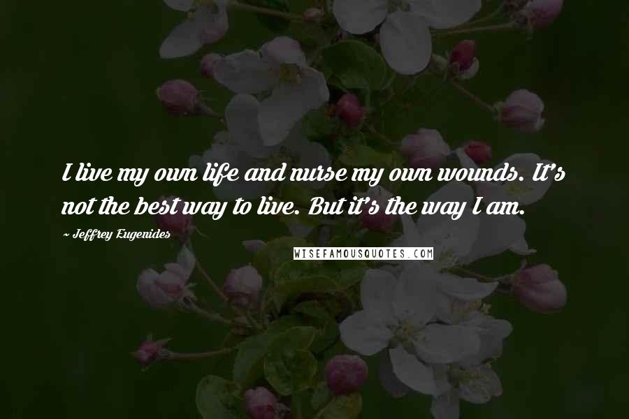 Jeffrey Eugenides Quotes: I live my own life and nurse my own wounds. It's not the best way to live. But it's the way I am.