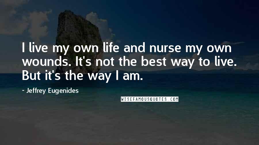 Jeffrey Eugenides Quotes: I live my own life and nurse my own wounds. It's not the best way to live. But it's the way I am.