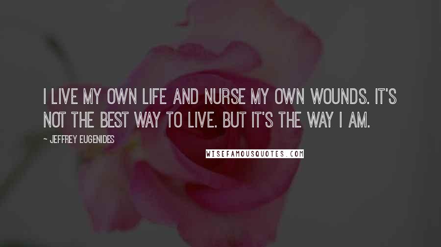 Jeffrey Eugenides Quotes: I live my own life and nurse my own wounds. It's not the best way to live. But it's the way I am.