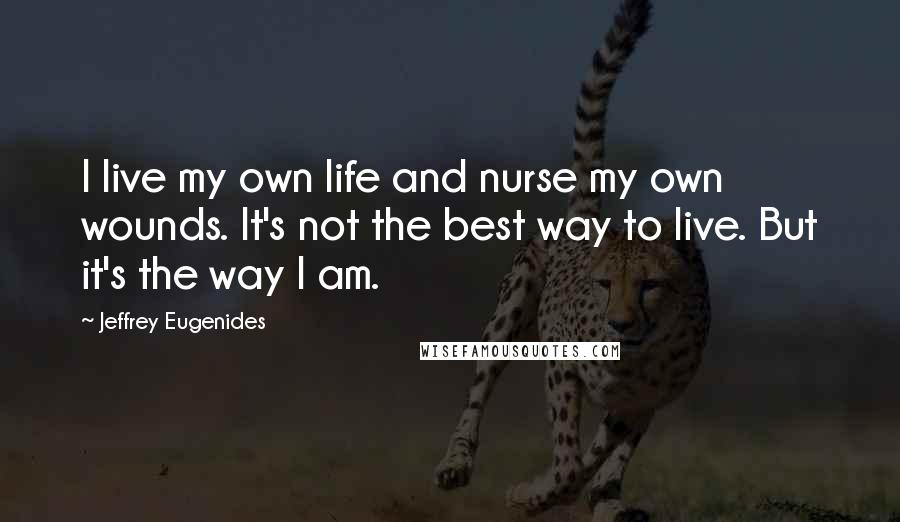 Jeffrey Eugenides Quotes: I live my own life and nurse my own wounds. It's not the best way to live. But it's the way I am.