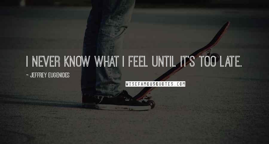 Jeffrey Eugenides Quotes: I never know what I feel until it's too late.