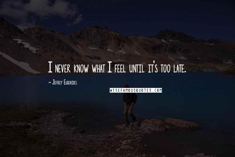 Jeffrey Eugenides Quotes: I never know what I feel until it's too late.