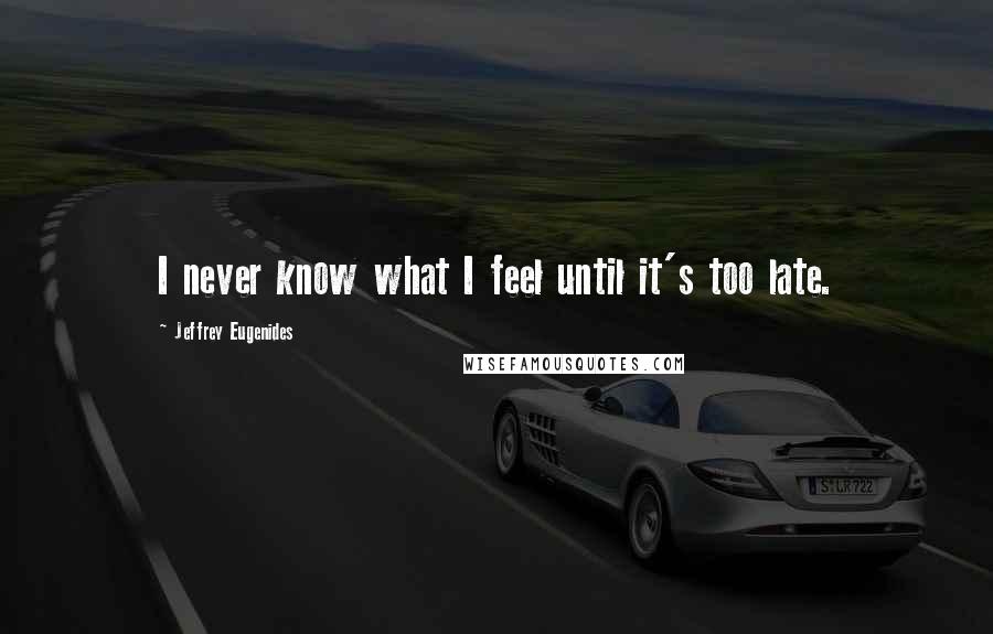 Jeffrey Eugenides Quotes: I never know what I feel until it's too late.