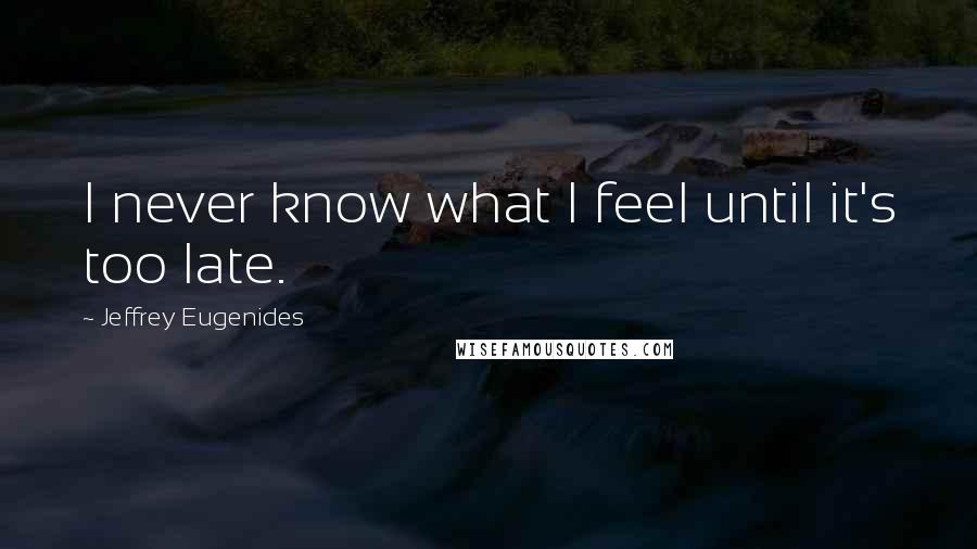 Jeffrey Eugenides Quotes: I never know what I feel until it's too late.