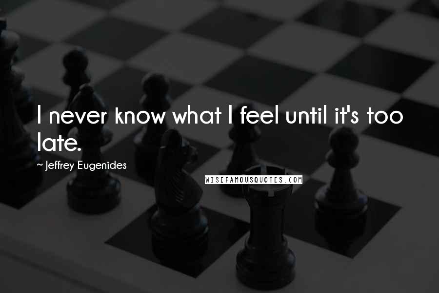 Jeffrey Eugenides Quotes: I never know what I feel until it's too late.