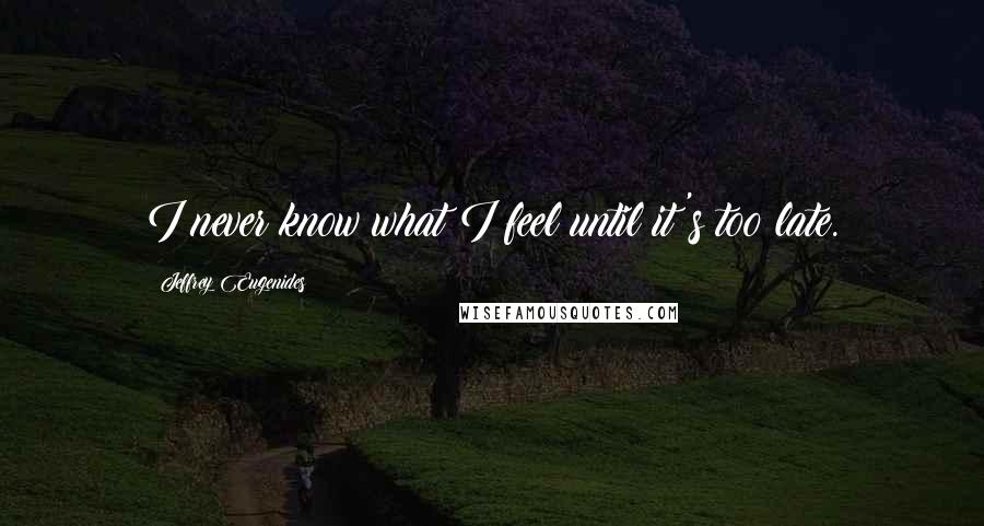 Jeffrey Eugenides Quotes: I never know what I feel until it's too late.