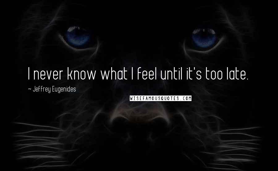 Jeffrey Eugenides Quotes: I never know what I feel until it's too late.