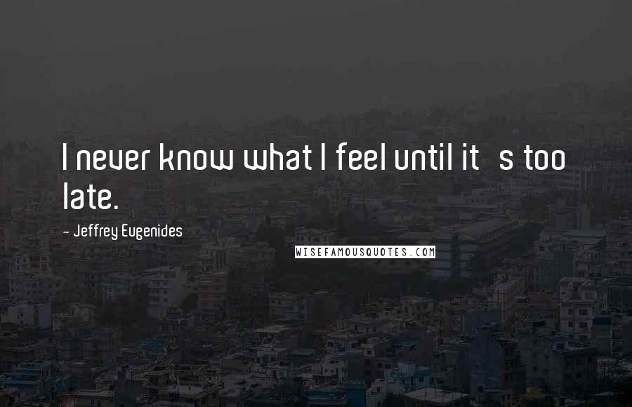 Jeffrey Eugenides Quotes: I never know what I feel until it's too late.