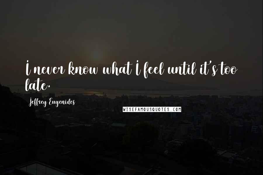 Jeffrey Eugenides Quotes: I never know what I feel until it's too late.