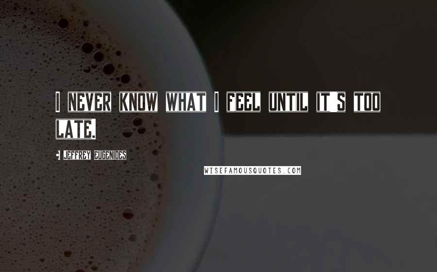 Jeffrey Eugenides Quotes: I never know what I feel until it's too late.