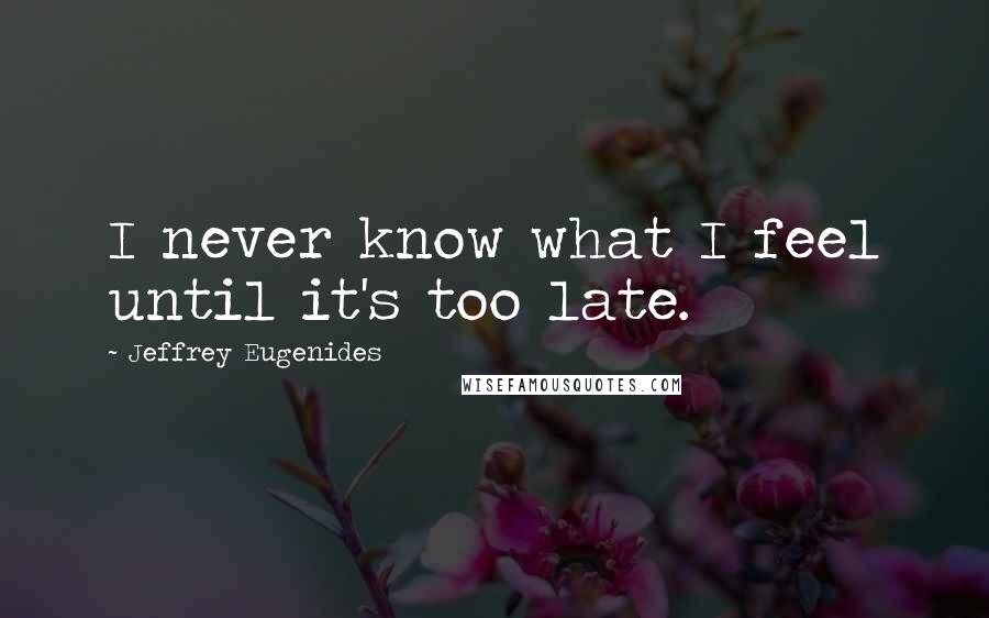 Jeffrey Eugenides Quotes: I never know what I feel until it's too late.