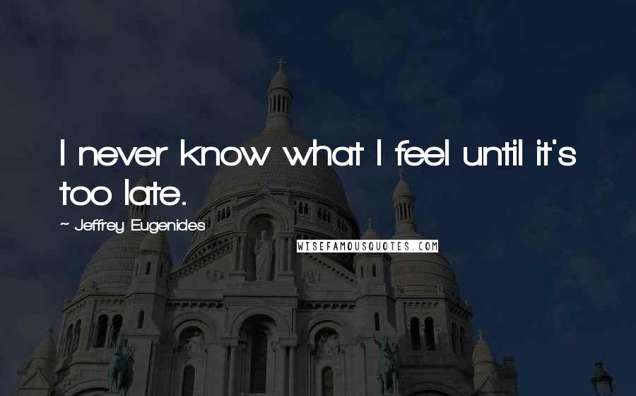 Jeffrey Eugenides Quotes: I never know what I feel until it's too late.