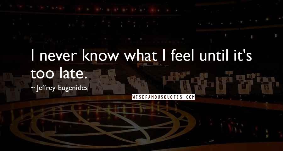 Jeffrey Eugenides Quotes: I never know what I feel until it's too late.