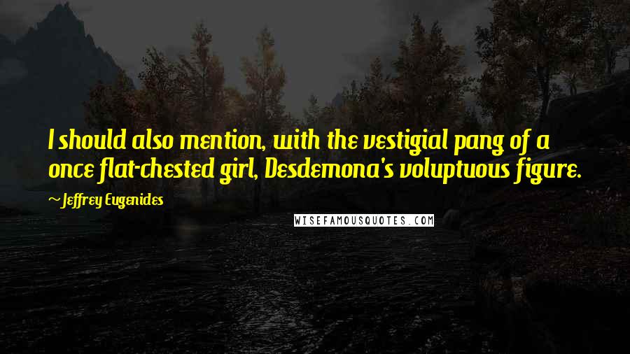 Jeffrey Eugenides Quotes: I should also mention, with the vestigial pang of a once flat-chested girl, Desdemona's voluptuous figure.