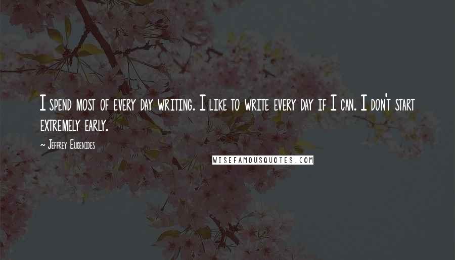 Jeffrey Eugenides Quotes: I spend most of every day writing. I like to write every day if I can. I don't start extremely early.
