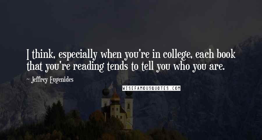 Jeffrey Eugenides Quotes: I think, especially when you're in college, each book that you're reading tends to tell you who you are.