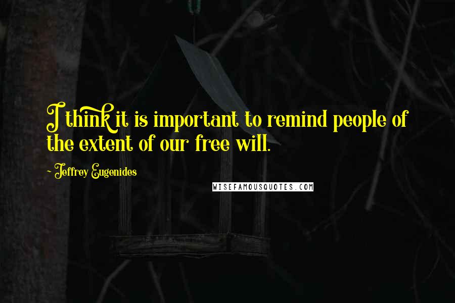 Jeffrey Eugenides Quotes: I think it is important to remind people of the extent of our free will.