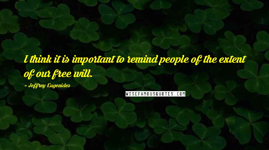 Jeffrey Eugenides Quotes: I think it is important to remind people of the extent of our free will.