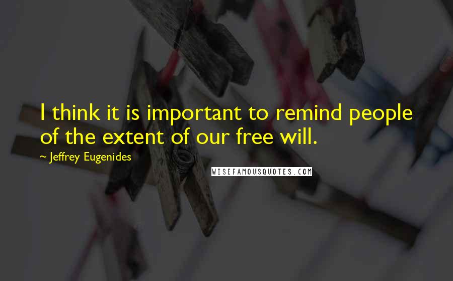 Jeffrey Eugenides Quotes: I think it is important to remind people of the extent of our free will.