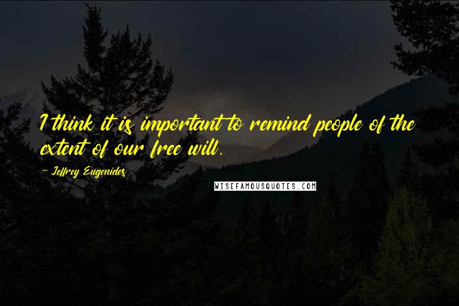 Jeffrey Eugenides Quotes: I think it is important to remind people of the extent of our free will.