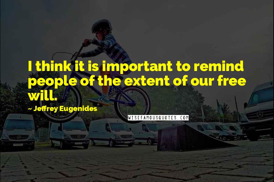 Jeffrey Eugenides Quotes: I think it is important to remind people of the extent of our free will.