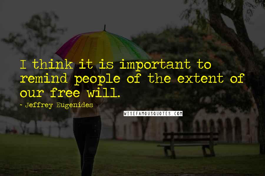 Jeffrey Eugenides Quotes: I think it is important to remind people of the extent of our free will.