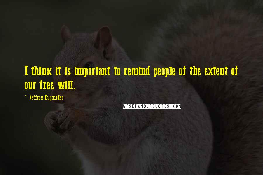 Jeffrey Eugenides Quotes: I think it is important to remind people of the extent of our free will.