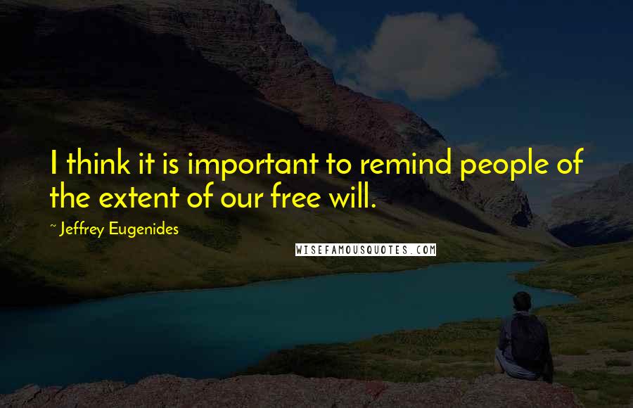 Jeffrey Eugenides Quotes: I think it is important to remind people of the extent of our free will.