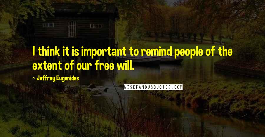 Jeffrey Eugenides Quotes: I think it is important to remind people of the extent of our free will.