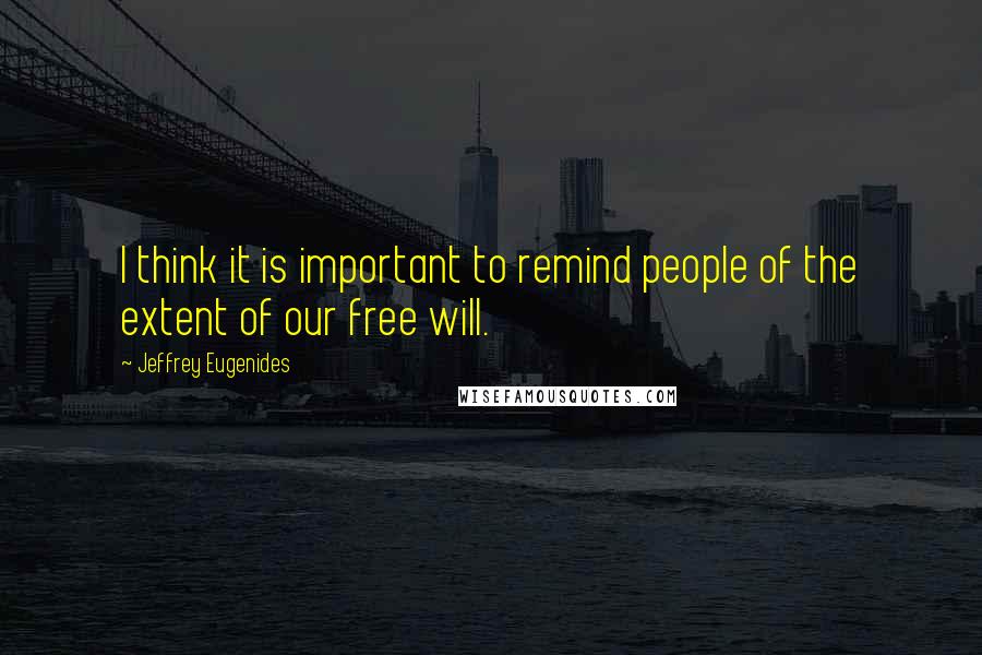 Jeffrey Eugenides Quotes: I think it is important to remind people of the extent of our free will.