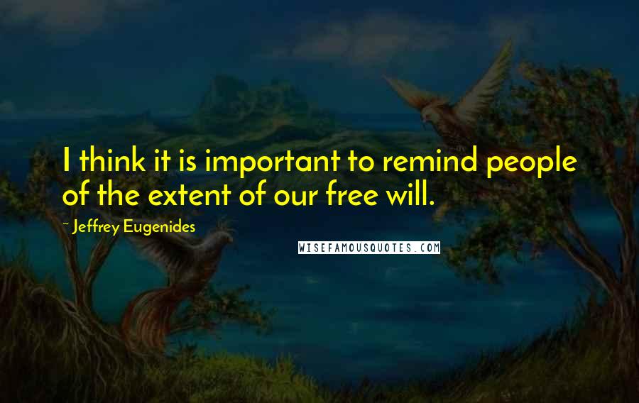 Jeffrey Eugenides Quotes: I think it is important to remind people of the extent of our free will.