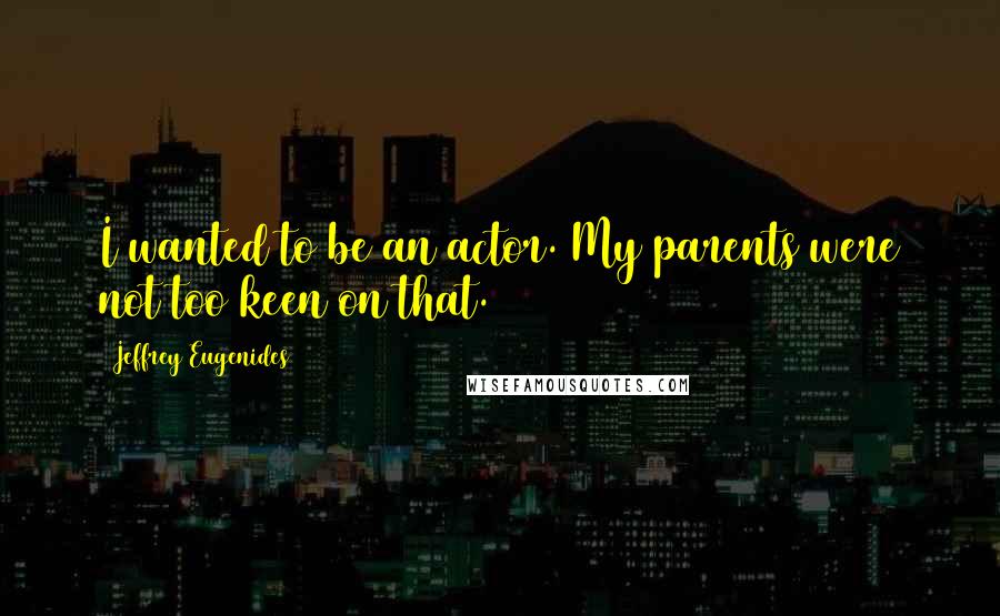 Jeffrey Eugenides Quotes: I wanted to be an actor. My parents were not too keen on that.